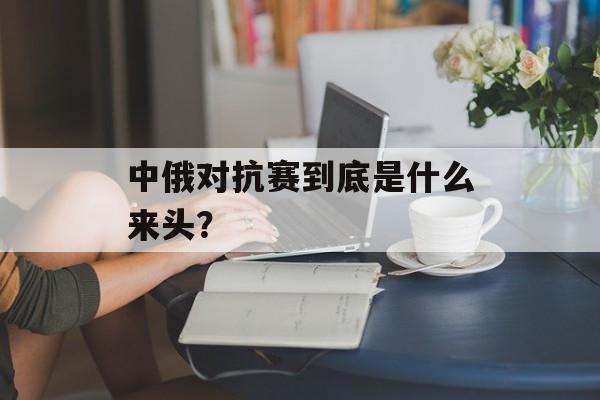 中俄对抗赛到底是什么来头？-第1张图片-