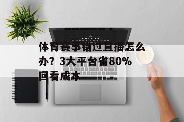 体育赛事错过直播怎么办？3大平台省80%回看成本-第1张图片-