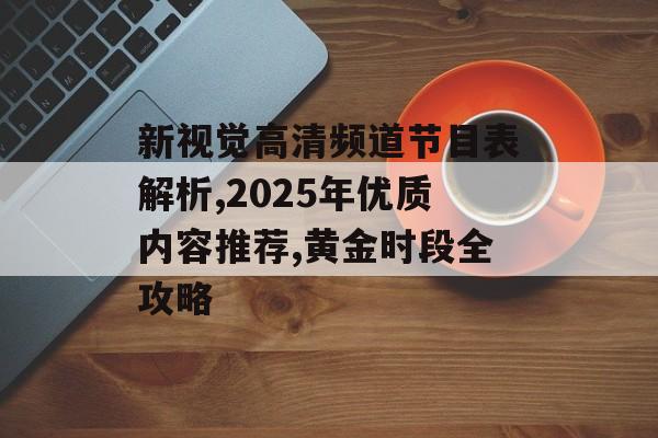 新视觉高清频道节目表解析,2025年优质内容推荐,黄金时段全攻略-第1张图片- 新视觉高清频道节目表解析,2025年优质内容推荐,黄金时段全攻略-第1张图片-