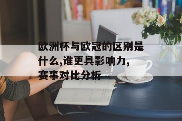欧洲杯与欧冠的区别是什么,谁更具影响力,赛事对比分析-第1张图片- 欧洲杯与欧冠的区别是什么,谁更具影响力,赛事对比分析-第1张图片-