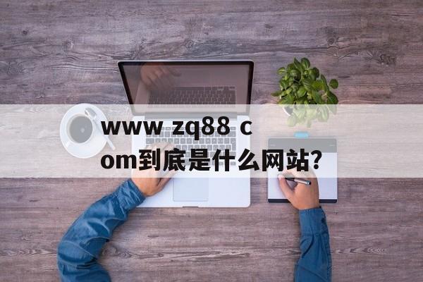www zq88 com到底是什么网站?-第1张图片- www zq88 com到底是什么网站?-第1张图片-