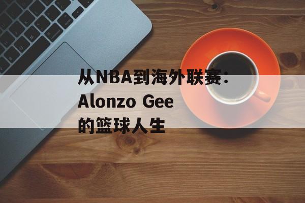 从NBA到海外联赛：Alonzo Gee的篮球人生-第1张图片-
