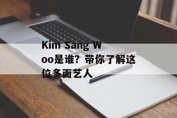 Kim Sang Woo是谁?带你了解这位多面艺人-第1张图片- Kim Sang Woo是谁?带你了解这位多面艺人-第1张图片-