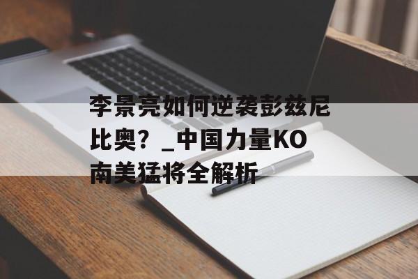 李景亮如何逆袭彭兹尼比奥?_中国力量KO南美猛将全解析-第1张图片- 李景亮如何逆袭彭兹尼比奥?_中国力量KO南美猛将全解析-第1张图片-