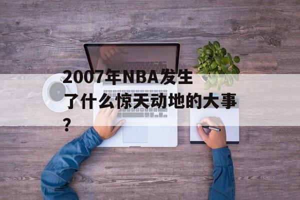 2007年NBA发生了什么惊天动地的大事?-第1张图片- 2007年NBA发生了什么惊天动地的大事?-第1张图片-
