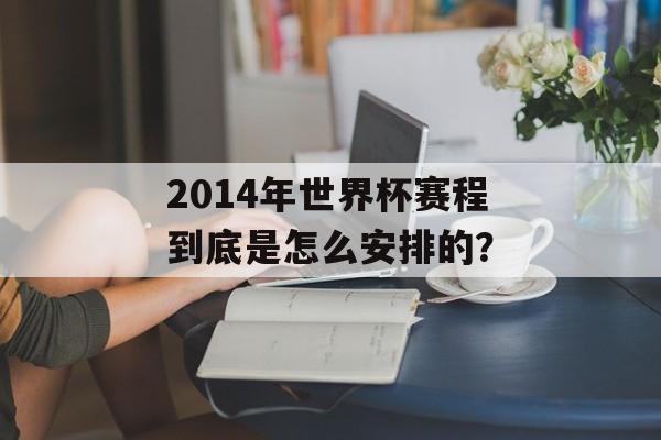 2014年世界杯赛程到底是怎么安排的?-第1张图片- 2014年世界杯赛程到底是怎么安排的?-第1张图片-