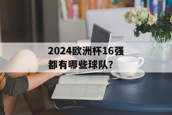 2024欧洲杯16强都有哪些球队？-第1张图片-