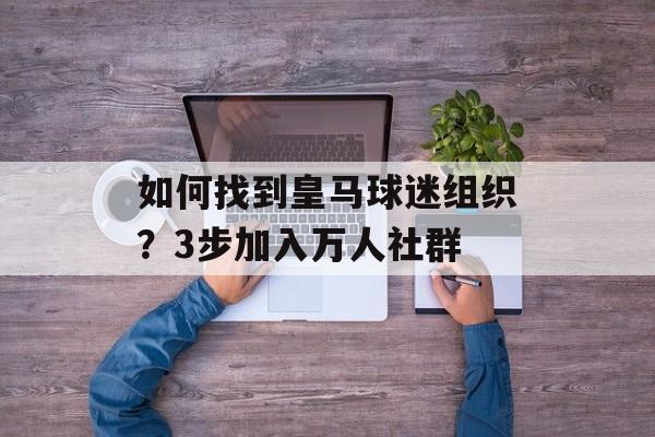 如何找到皇马球迷组织？3步加入万人社群-第1张图片-