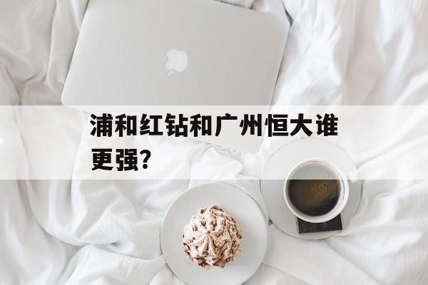 浦和红钻和广州恒大谁更强？-第1张图片-