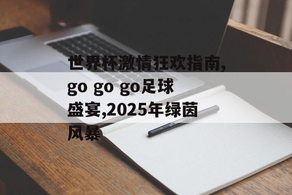 世界杯激情狂欢指南,go go go足球盛宴,2025年绿茵风暴-第1张图片-