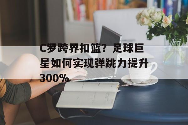 C罗跨界扣篮?足球巨星如何实现弹跳力提升300%-第1张图片- C罗跨界扣篮?足球巨星如何实现弹跳力提升300%-第1张图片-
