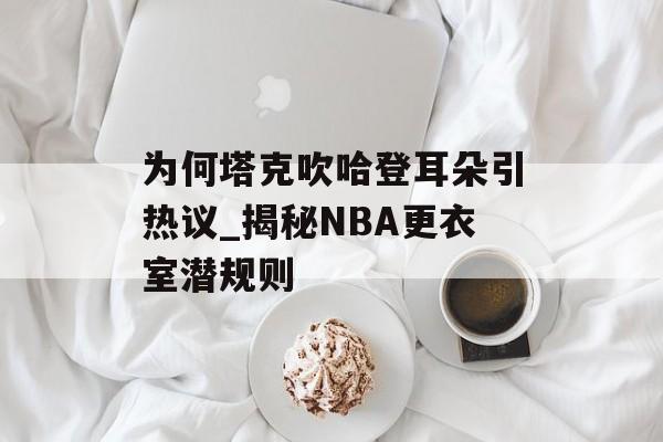 为何塔克吹哈登耳朵引热议_揭秘NBA更衣室潜规则-第1张图片-