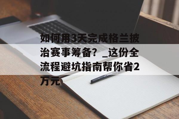 如何用3天完成格兰披治赛事筹备？_这份全流程避坑指南帮你省2万元-第1张图片-