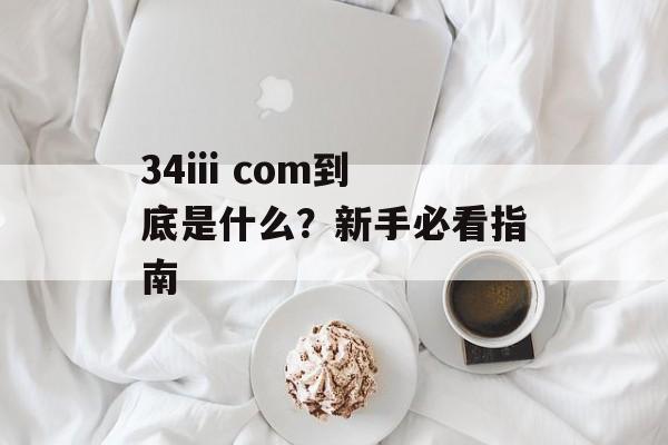 34iii com到底是什么?新手必看指南-第1张图片- 34iii com到底是什么?新手必看指南-第1张图片-