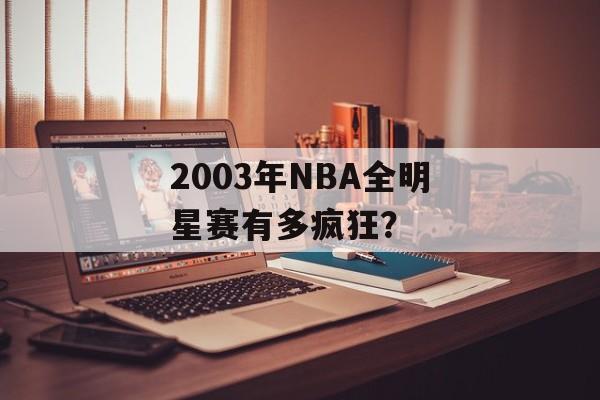 2003年NBA全明星赛有多疯狂?-第1张图片- 2003年NBA全明星赛有多疯狂?-第1张图片-