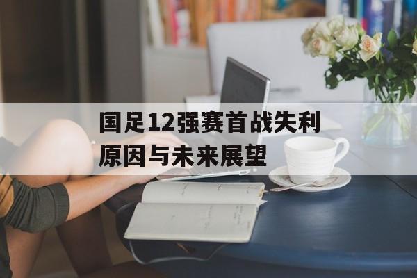 国足12强赛首战失利原因与未来展望-第1张图片- 国足12强赛首战失利原因与未来展望-第1张图片-