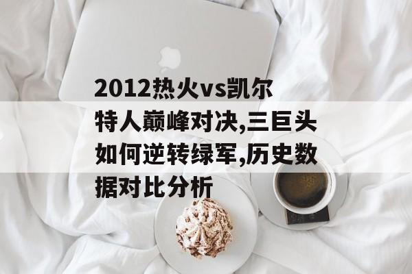 2012热火vs凯尔特人巅峰对决,三巨头如何逆转绿军,历史数据对比分析-第1张图片-
