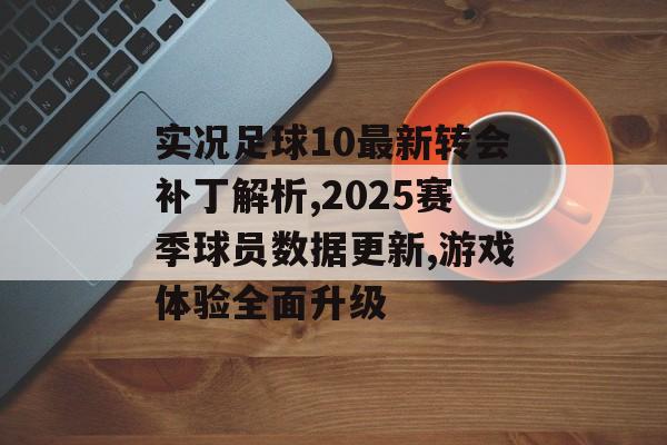 实况足球10最新转会补丁解析,2025赛季球员数据更新,游戏体验全面升级-第1张图片-