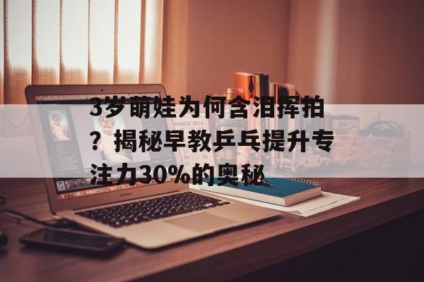 3岁萌娃为何含泪挥拍？揭秘早教乒乓提升专注力30%的奥秘-第1张图片-