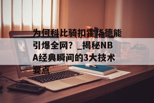 为何科比骑扣霍华德能引爆全网?_揭秘NBA经典瞬间的3大技术要点-第1张图片- 为何科比骑扣霍华德能引爆全网?_揭秘NBA经典瞬间的3大技术要点-第1张图片-