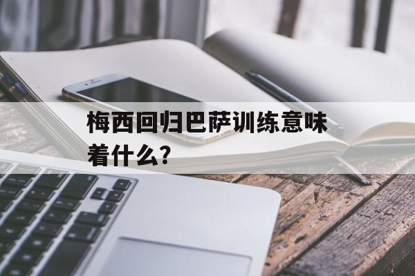 梅西回归巴萨训练意味着什么?-第1张图片- 梅西回归巴萨训练意味着什么?-第1张图片-