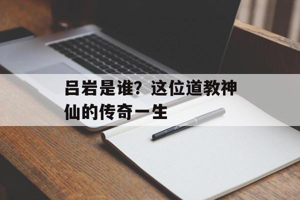 吕岩是谁？这位道教神仙的传奇一生-第1张图片-
