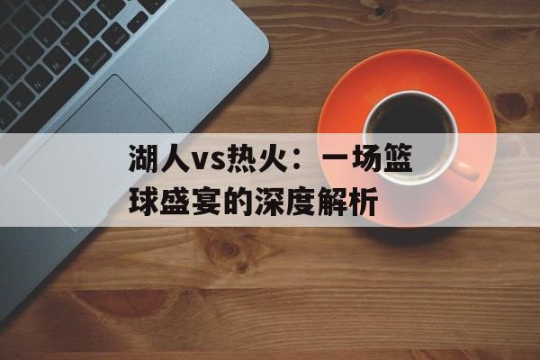 湖人vs热火：一场篮球盛宴的深度解析-第1张图片-
