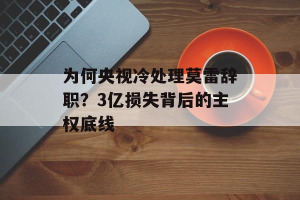为何央视冷处理莫雷辞职？3亿损失背后的主权底线-第1张图片-