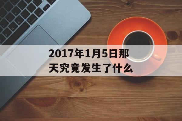 2017年1月5日那天究竟发生了什么-第1张图片-