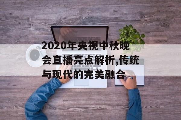 2020年央视中秋晚会直播亮点解析,传统与现代的完美融合-第1张图片- 2020年央视中秋晚会直播亮点解析,传统与现代的完美融合-第1张图片-