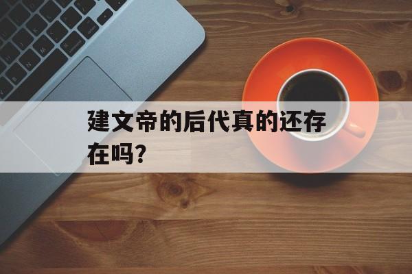 建文帝的后代真的还存在吗？-第1张图片-