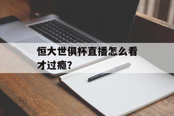 恒大世俱杯直播怎么看才过瘾？-第1张图片-