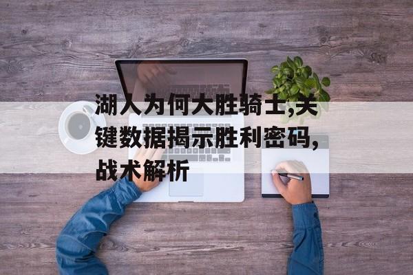 湖人为何大胜骑士,关键数据揭示胜利密码,战术解析-第1张图片- 湖人为何大胜骑士,关键数据揭示胜利密码,战术解析-第1张图片-
