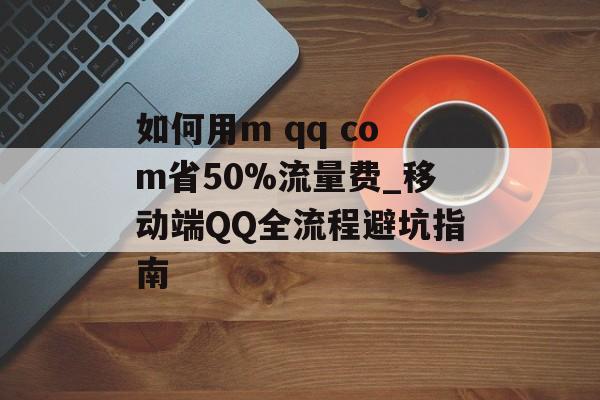 如何用m qq com省50%流量费_移动端QQ全流程避坑指南-第1张图片-