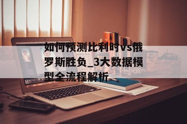 如何预测比利时vs俄罗斯胜负_3大数据模型全流程解析-第1张图片-