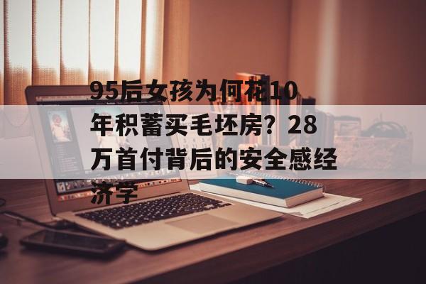 95后女孩为何花10年积蓄买毛坯房？28万首付背后的安全感经济学-第1张图片-
