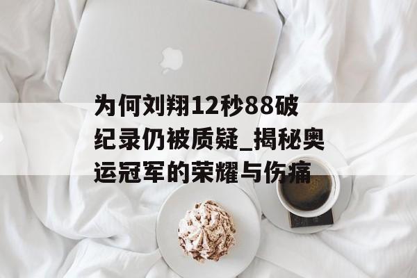 为何刘翔12秒88破纪录仍被质疑_揭秘奥运冠军的荣耀与伤痛-第1张图片-