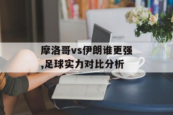 摩洛哥vs伊朗谁更强,足球实力对比分析-第1张图片-
