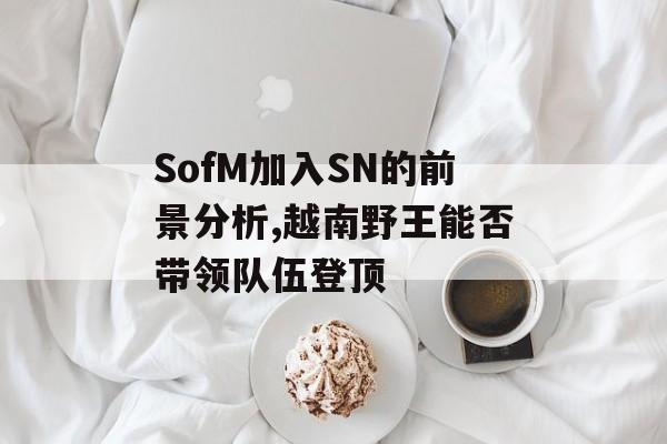 SofM加入SN的前景分析,越南野王能否带领队伍登顶-第1张图片-