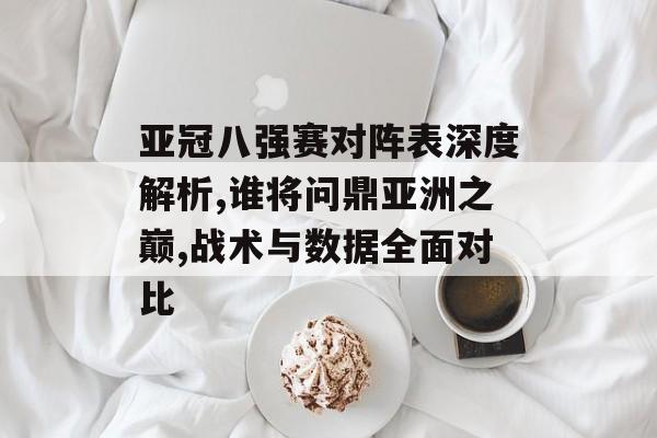 亚冠八强赛对阵表深度解析,谁将问鼎亚洲之巅,战术与数据全面对比-第1张图片-