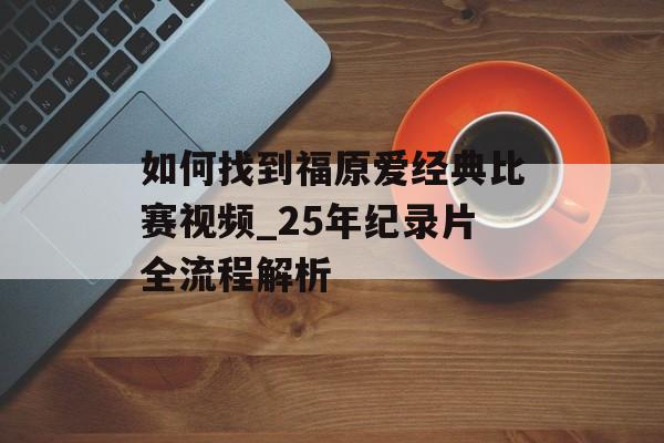 如何找到福原爱经典比赛视频_25年纪录片全流程解析-第1张图片-