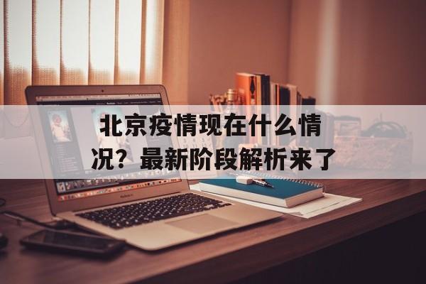  北京疫情现在什么情况？最新阶段解析来了-第1张图片-