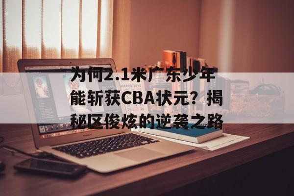 为何2.1米广东少年能斩获CBA状元?揭秘区俊炫的逆袭之路-第1张图片- 为何2.1米广东少年能斩获CBA状元?揭秘区俊炫的逆袭之路-第1张图片-