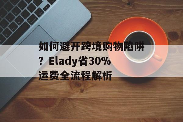 如何避开跨境购物陷阱？Elady省30%运费全流程解析-第1张图片-