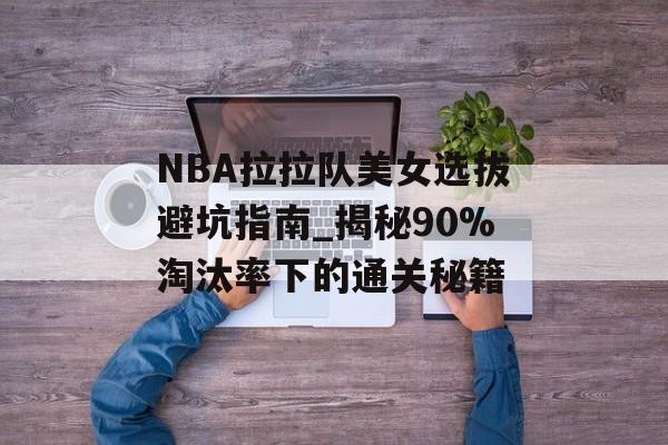 NBA拉拉队美女选拔避坑指南_揭秘90%淘汰率下的通关秘籍-第1张图片-
