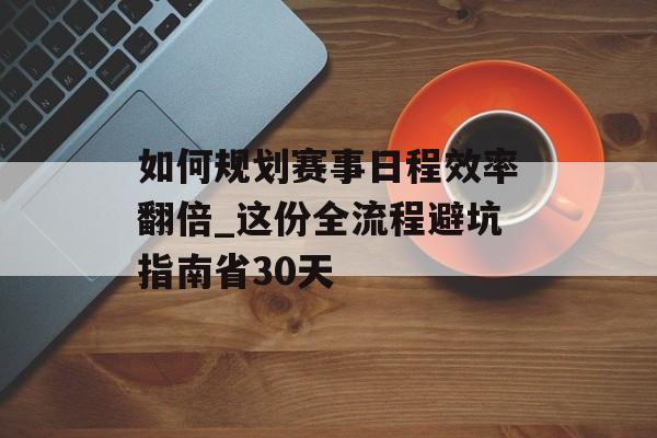 如何规划赛事日程效率翻倍_这份全流程避坑指南省30天-第1张图片- 如何规划赛事日程效率翻倍_这份全流程避坑指南省30天-第1张图片-