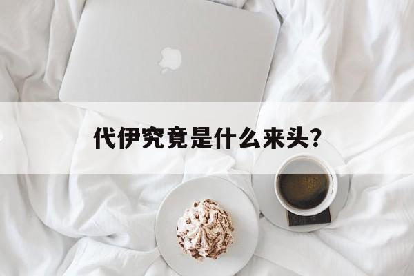 代伊究竟是什么来头？-第1张图片-
