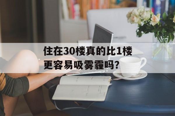 住在30楼真的比1楼更容易吸雾霾吗？-第1张图片-