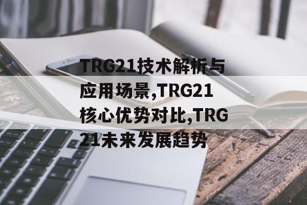 TRG21技术解析与应用场景,TRG21核心优势对比,TRG21未来发展趋势-第1张图片- TRG21技术解析与应用场景,TRG21核心优势对比,TRG21未来发展趋势-第1张图片-