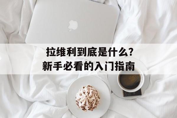 拉维利到底是什么?新手必看的入门指南-第1张图片- 拉维利到底是什么?新手必看的入门指南-第1张图片-
